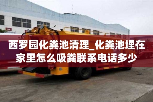 西罗园化粪池清理_化粪池埋在家里怎么吸粪联系电话多少
