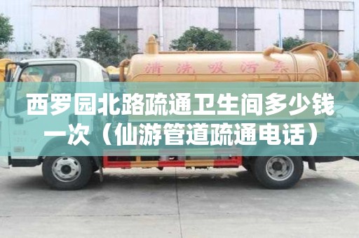 西罗园北路疏通卫生间多少钱一次（仙游管道疏通电话）