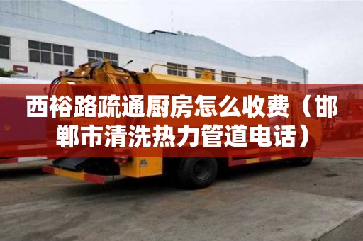 西裕路疏通厨房怎么收费（邯郸市清洗热力管道电话）