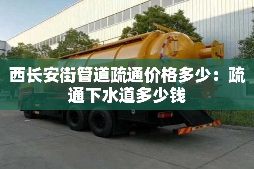 西长安街管道疏通价格多少：疏通下水道多少钱