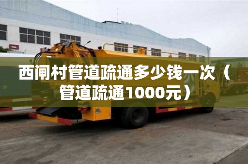 西闸村管道疏通多少钱一次(管道疏通1000元) 西闸村管道疏通多少钱一次(管道疏通1000元)