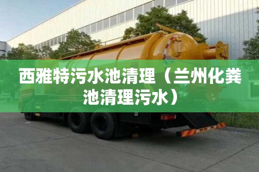 西雅特污水池清理（兰州化粪池清理污水）