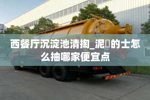 西餐厅沉淀池清掏_泥鯭的士怎么抽哪家便宜点