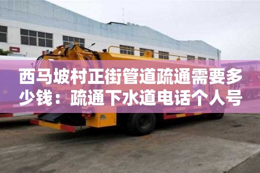 西马坡村正街管道疏通需要多少钱：疏通下水道电话个人号码