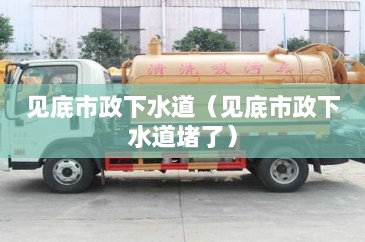 见底市政下水道（见底市政下水道堵了）
