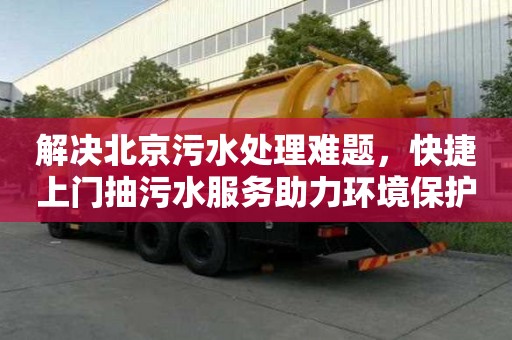 解决北京污水处理难题，快捷上门抽污水服务助力环境保护