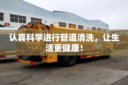 认真科学进行管道清洗，让生活更健康！