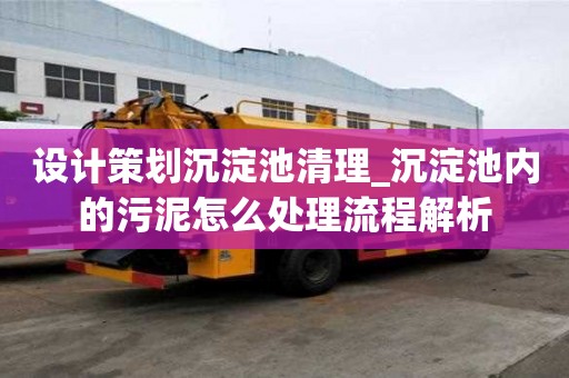 设计策划沉淀池清理_沉淀池内的污泥怎么处理流程解析