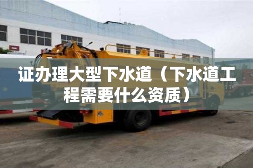证办理大型下水道（下水道工程需要什么资质）