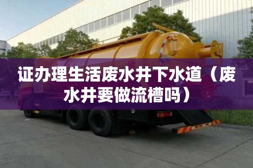 证办理生活废水井下水道(废水井要做流槽吗) 证办理生活废水井下水道(废水井要做流槽吗)