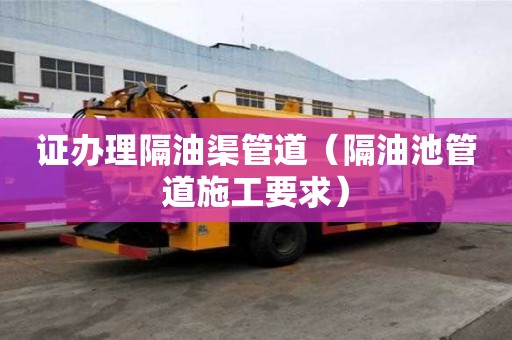 证办理隔油渠管道（隔油池管道施工要求）
