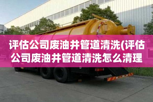 评估公司废油井管道清洗(评估公司废油井管道清洗怎么清理)