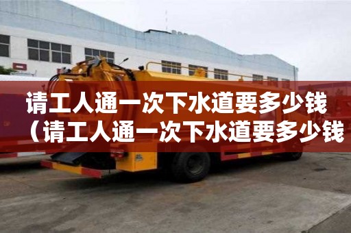 请工人通一次下水道要多少钱(请工人通一次下水道要多少钱呢) 请工人通一次下水道要多少钱(请工人通一次下水道要多少钱呢)