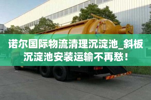 诺尔国际物流清理沉淀池_斜板沉淀池安装运输不再愁！