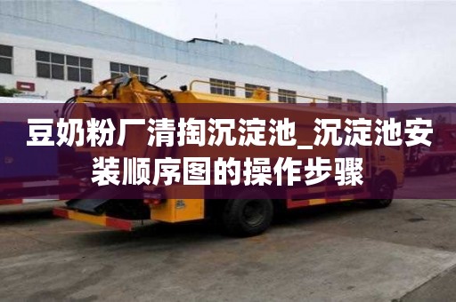 豆奶粉厂清掏沉淀池_沉淀池安装顺序图的操作步骤
