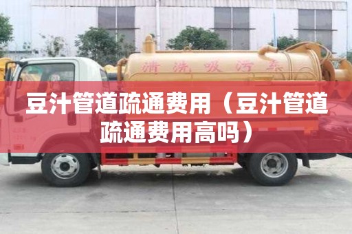 豆汁管道疏通费用(豆汁管道疏通费用高吗) 豆汁管道疏通费用(豆汁管道疏通费用高吗)