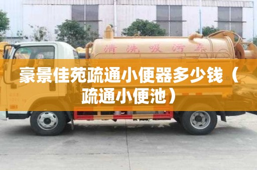 豪景佳苑疏通小便器多少钱（疏通小便池）