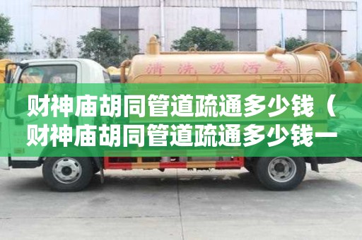 财神庙胡同管道疏通多少钱(财神庙胡同管道疏通多少钱一次) 财神庙胡同管道疏通多少钱(财神庙胡同管道疏通多少钱一次)