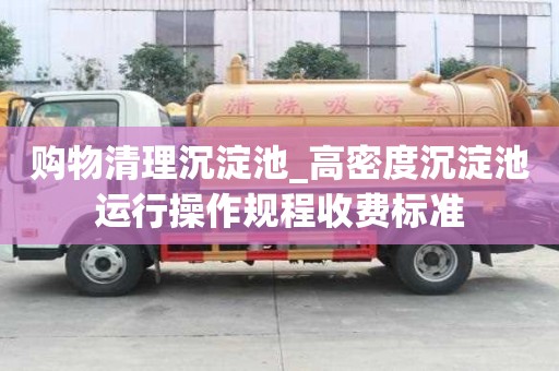 购物清理沉淀池_高密度沉淀池运行操作规程收费标准