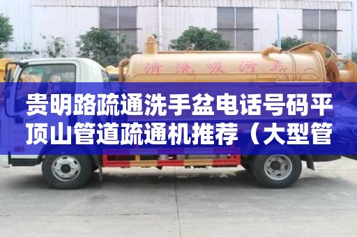 贵明路疏通洗手盆电话号码平顶山管道疏通机推荐（大型管道高压疏通机）