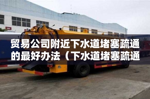 贸易公司附近下水道堵塞疏通的最好办法（下水道堵塞疏通的最好办法小苏打）