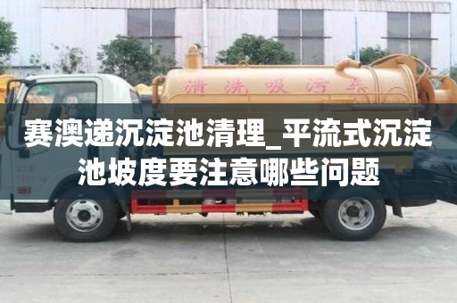 赛澳递沉淀池清理_平流式沉淀池坡度要注意哪些问题
