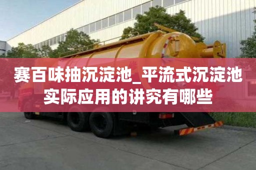 赛百味抽沉淀池_平流式沉淀池实际应用的讲究有哪些
