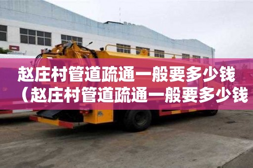赵庄村管道疏通一般要多少钱(赵庄村管道疏通一般要多少钱一平方) 赵庄村管道疏通一般要多少钱(赵庄村管道疏通一般要多少钱一平方)