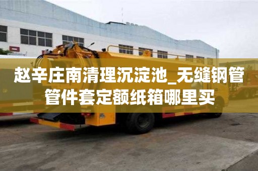 赵辛庄南清理沉淀池_无缝钢管管件套定额纸箱哪里买