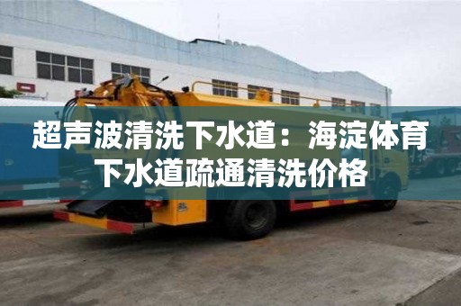 超声波清洗下水道：海淀体育下水道疏通清洗价格