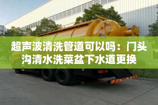 超声波清洗管道可以吗：门头沟清水洗菜盆下水道更换