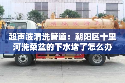 超声波清洗管道：朝阳区十里河洗菜盆的下水堵了怎么办