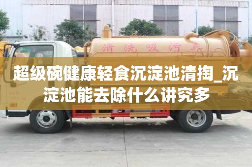 超级碗健康轻食沉淀池清掏_沉淀池能去除什么讲究多