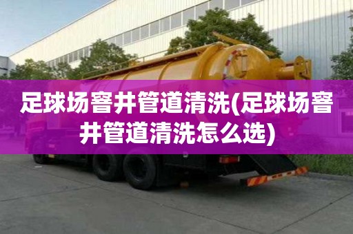 足球场窨井管道清洗(足球场窨井管道清洗怎么选)