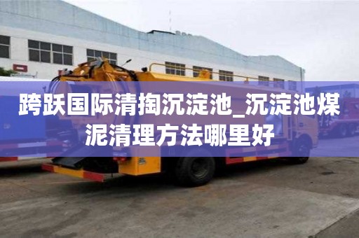 跨跃国际清掏沉淀池_沉淀池煤泥清理方法哪里好