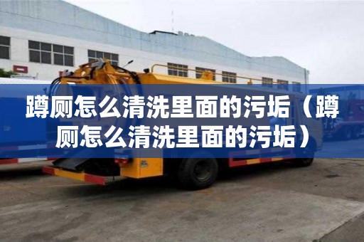 蹲厕怎么清洗里面的污垢（蹲厕怎么清洗里面的污垢）