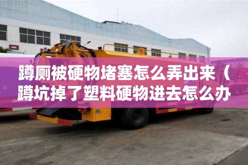 蹲厕被硬物堵塞怎么弄出来（蹲坑掉了塑料硬物进去怎么办）