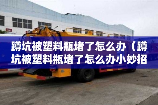蹲坑被塑料瓶堵了怎么办（蹲坑被塑料瓶堵了怎么办小妙招）