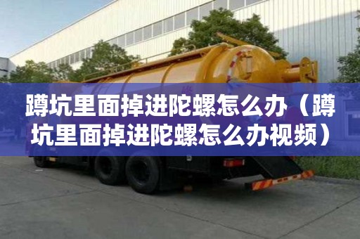 蹲坑里面掉进陀螺怎么办（蹲坑里面掉进陀螺怎么办视频）