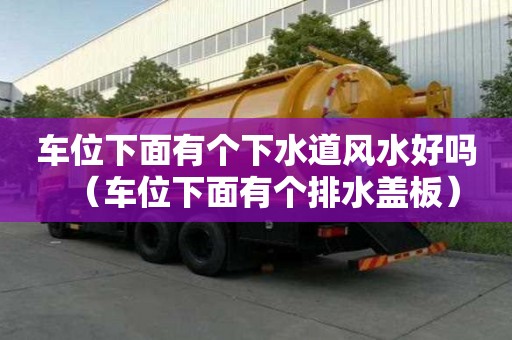 车位下面有个下水道风水好吗（车位下面有个排水盖板）