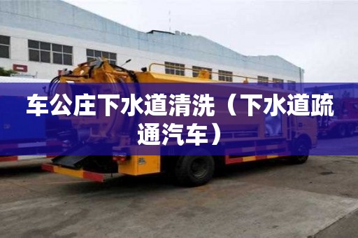 车公庄下水道清洗（下水道疏通汽车）
