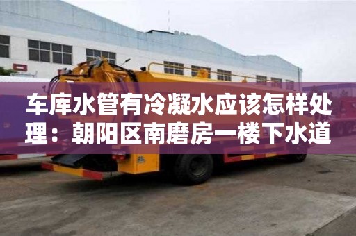 车库水管有冷凝水应该怎样处理：朝阳区南磨房一楼下水道反味怎么处理