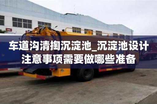 车道沟清掏沉淀池_沉淀池设计注意事项需要做哪些准备