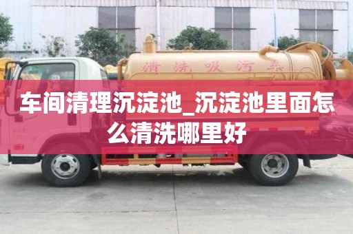 车间清理沉淀池_沉淀池里面怎么清洗哪里好
