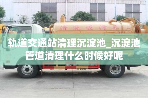 轨道交通站清理沉淀池_沉淀池管道清理什么时候好呢