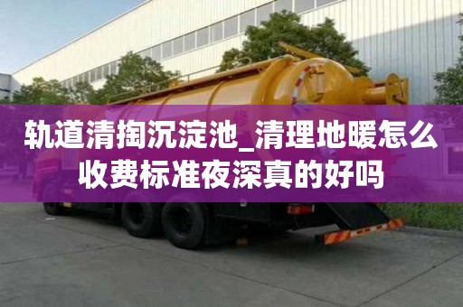 轨道清掏沉淀池_清理地暖怎么收费标准夜深真的好吗