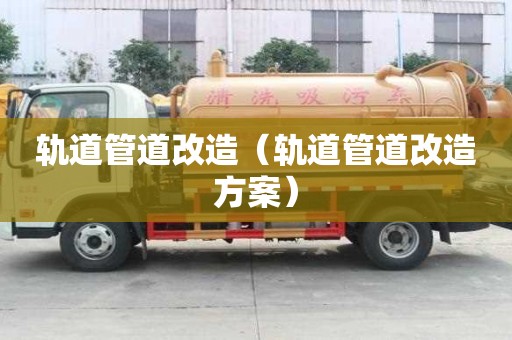 轨道管道改造(轨道管道改造方案) 轨道管道改造(轨道管道改造方案)