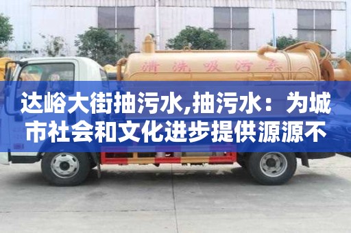 达峪大街抽污水,抽污水：为城市社会和文化进步提供源源不断的动力