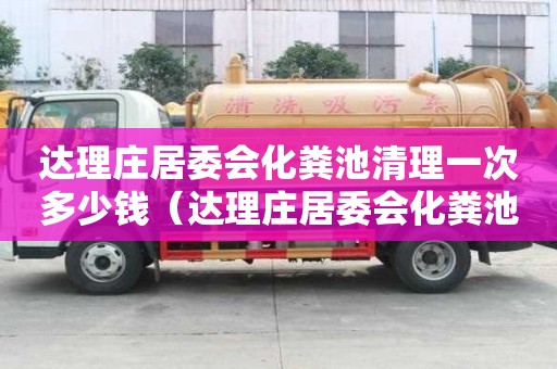 达理庄居委会化粪池清理一次多少钱（达理庄居委会化粪池清理一次多少钱啊）