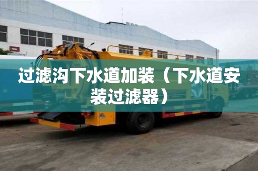 过滤沟下水道加装（下水道安装过滤器）